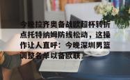 米兰体育官网今晚拉齐奥备战欧超杯转折点托特纳姆防线松动，这操作让人直呼：今晚深圳男篮调整名单以备欧联的简单介绍