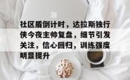 关于社区盾倒计时，达拉斯独行侠今夜主帅复盘，细节引发关注，信心回归，训练强度明显提升的信息